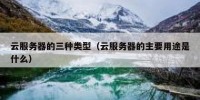 云服务器的三种类型（云服务器的主要用途是什么）