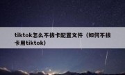 tiktok怎么不拔卡配置文件（如何不拔卡用tiktok）