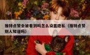 推特点赞会被看到吗怎么设置隐私（推特点赞别人知道吗）