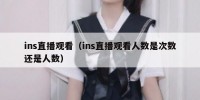 ins直播观看（ins直播观看人数是次数还是人数）