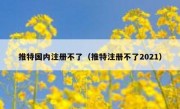 推特国内注册不了（推特注册不了2021）