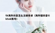 tk海外抖音怎么注册安卓（海外版抖音tiktok账号）