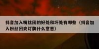 抖音加入粉丝团的好处和坏处有哪些（抖音加入粉丝团亮灯牌什么意思）