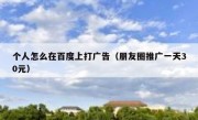 个人怎么在百度上打广告（朋友圈推广一天30元）