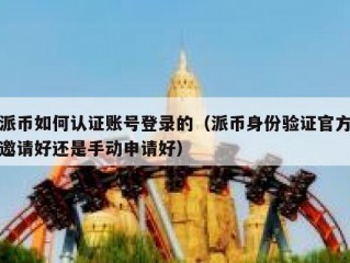 派币如何认证账号登录的（派币身份验证官方邀请好还是手动申请好）