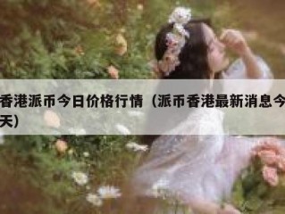 香港派币今日价格行情（派币香港最新消息今天）