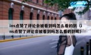 ins点赞了评论会被看到吗怎么看的到（ins点赞了评论会被看到吗怎么看的到呢）