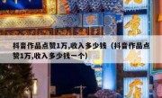 抖音作品点赞1万,收入多少钱（抖音作品点赞1万,收入多少钱一个）