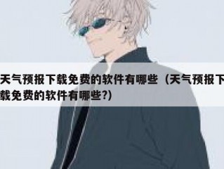天气预报下载免费的软件有哪些（天气预报下载免费的软件有哪些?）