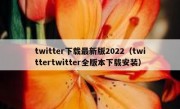 twitter下载最新版2022（twittertwitter全版本下载安装）
