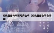 樱桃直播共享账号安全吗（樱桃直播会不会坑钱）