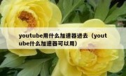 youtube用什么加速器进去（youtube什么加速器可以用）