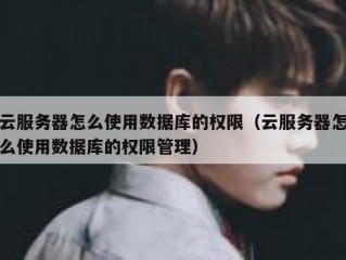 云服务器怎么使用数据库的权限（云服务器怎么使用数据库的权限管理）