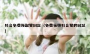 抖音免费领取赞网址（免费获得抖音赞的网址）