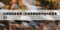 云端服务器租用（云服务器租用价格大概是多少）