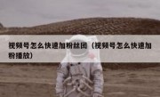 视频号怎么快速加粉丝团（视频号怎么快速加粉播放）