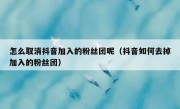 怎么取消抖音加入的粉丝团呢（抖音如何去掉加入的粉丝团）