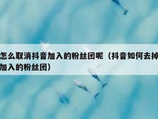 怎么取消抖音加入的粉丝团呢（抖音如何去掉加入的粉丝团）