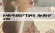 国内最好的服务器厂家在哪里（国内服务器厂家排名）