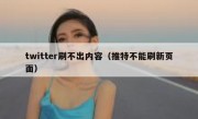twitter刷不出内容（推特不能刷新页面）