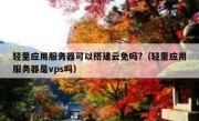 轻量应用服务器可以搭建云免吗?（轻量应用服务器是vps吗）