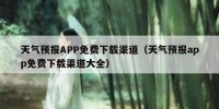 天气预报APP免费下载渠道（天气预报app免费下载渠道大全）
