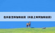 在抖音怎样加粉丝团（抖音上如何加粉丝团）
