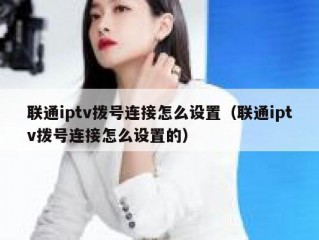 联通iptv拨号连接怎么设置（联通iptv拨号连接怎么设置的）