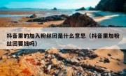 抖音里的加入粉丝团是什么意思（抖音里加粉丝团要钱吗）