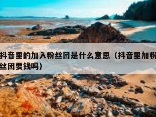 抖音里的加入粉丝团是什么意思（抖音里加粉丝团要钱吗）