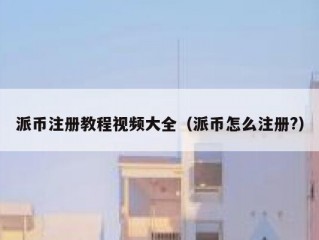 派币注册教程视频大全（派币怎么注册?）