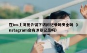 在ins上浏览会留下访问记录吗安全吗（instagram会有浏览记录吗）