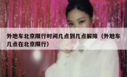 外地车北京限行时间几点到几点解除（外地车几点在北京限行）