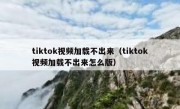 tiktok视频加载不出来（tiktok视频加载不出来怎么版）