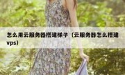 怎么用云服务器搭建梯子（云服务器怎么搭建vps）