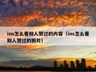 ins怎么看别人赞过的内容（ins怎么看别人赞过的照片）