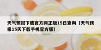 天气预报下载官方网正版15日查询（天气预报15天下载手机官方版）