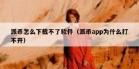 派币怎么下载不了软件（派币app为什么打不开）