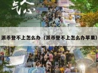派币登不上怎么办（派币登不上怎么办苹果）