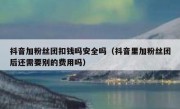 抖音加粉丝团扣钱吗安全吗（抖音里加粉丝团后还需要别的费用吗）