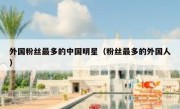 外国粉丝最多的中国明星（粉丝最多的外国人）