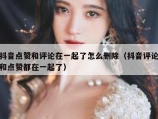 抖音点赞和评论在一起了怎么删除（抖音评论和点赞都在一起了）