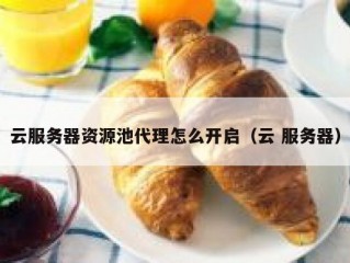 云服务器资源池代理怎么开启（云 服务器）