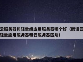 云服务器和轻量级应用服务器哪个好（腾讯云轻量应用服务器和云服务器区别）