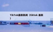 TikTok最新新闻（tiktok 最新）