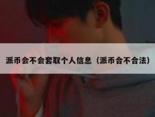 派币会不会套取个人信息（派币合不合法）