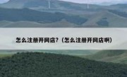 怎么注册开网店?（怎么注册开网店啊）