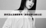 派币怎么注册新账号（派币怎样注册认证）