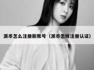 派币怎么注册新账号（派币怎样注册认证）