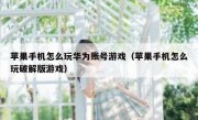 苹果手机怎么玩华为账号游戏（苹果手机怎么玩破解版游戏）